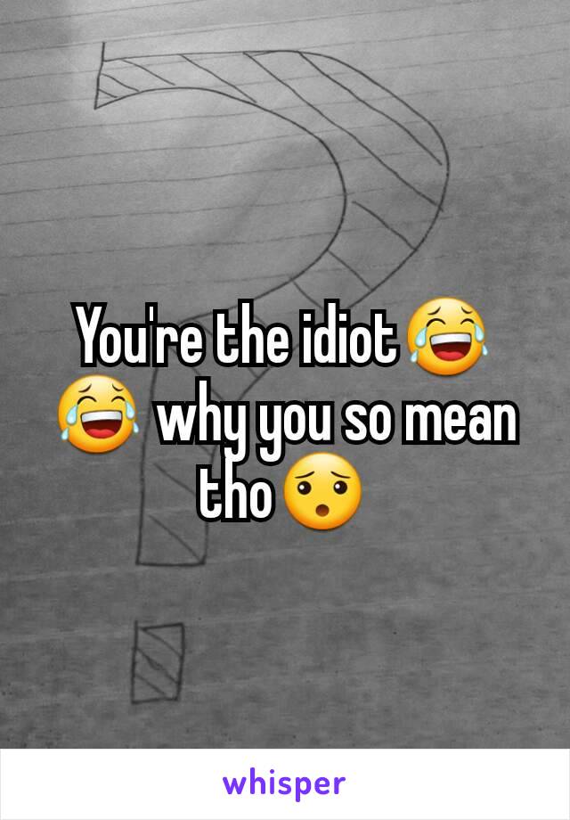 You're the idiot😂😂 why you so mean tho😯