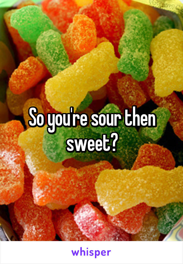 So you're sour then sweet?