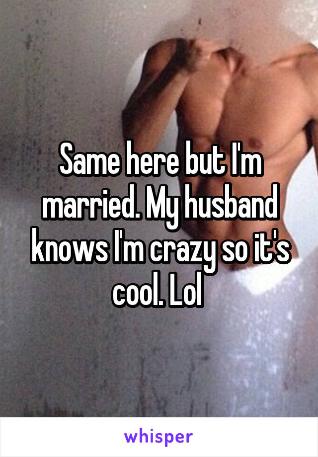 Same here but I'm married. My husband knows I'm crazy so it's cool. Lol 