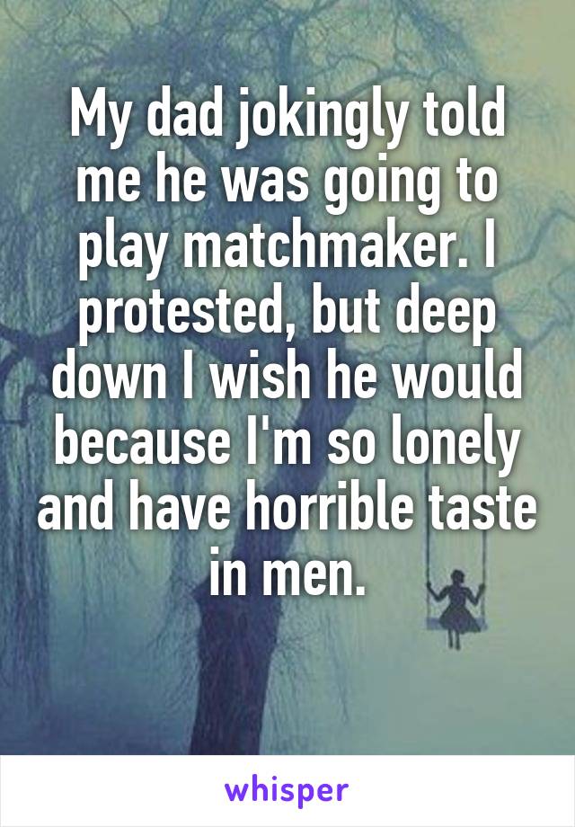 My dad jokingly told me he was going to play matchmaker. I protested, but deep down I wish he would because I'm so lonely and have horrible taste in men.

