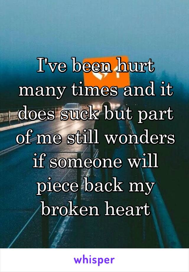 I've been hurt many times and it does suck but part of me still wonders if someone will piece back my broken heart