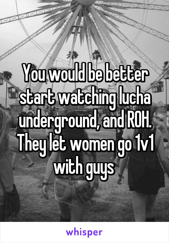 You would be better start watching lucha underground, and ROH. They let women go 1v1 with guys 