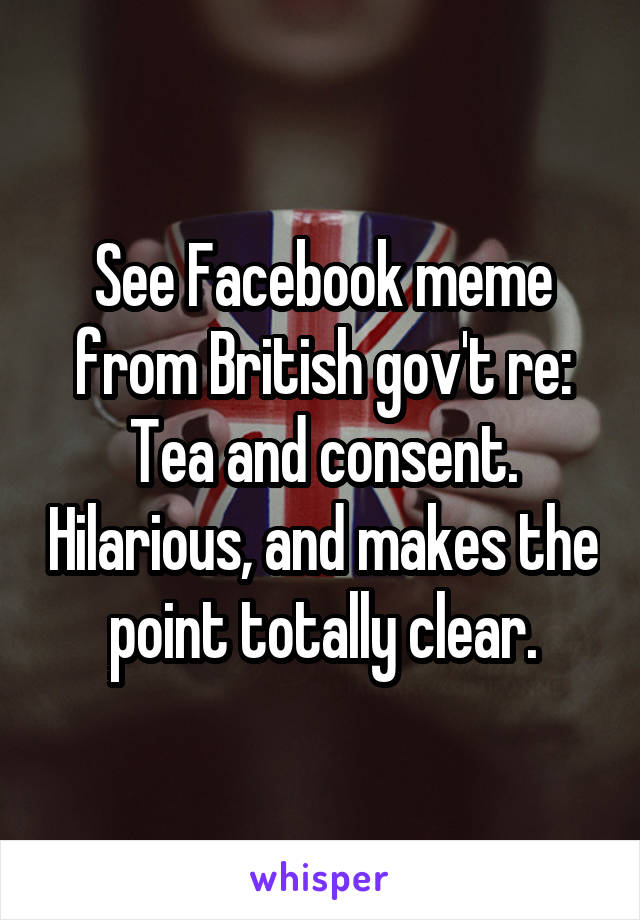 See Facebook meme from British gov't re: Tea and consent. Hilarious, and makes the point totally clear.