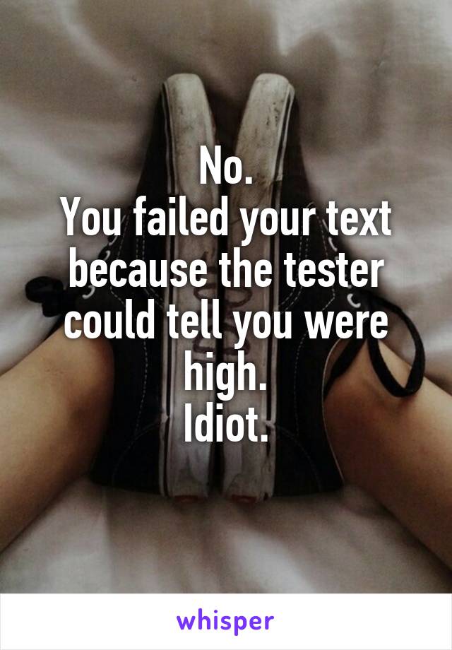 No.
You failed your text because the tester could tell you were high.
Idiot.
