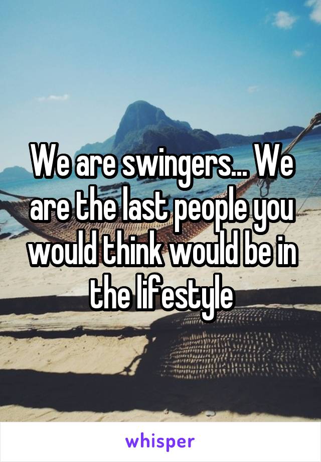 We are swingers... We are the last people you would think would be in the lifestyle