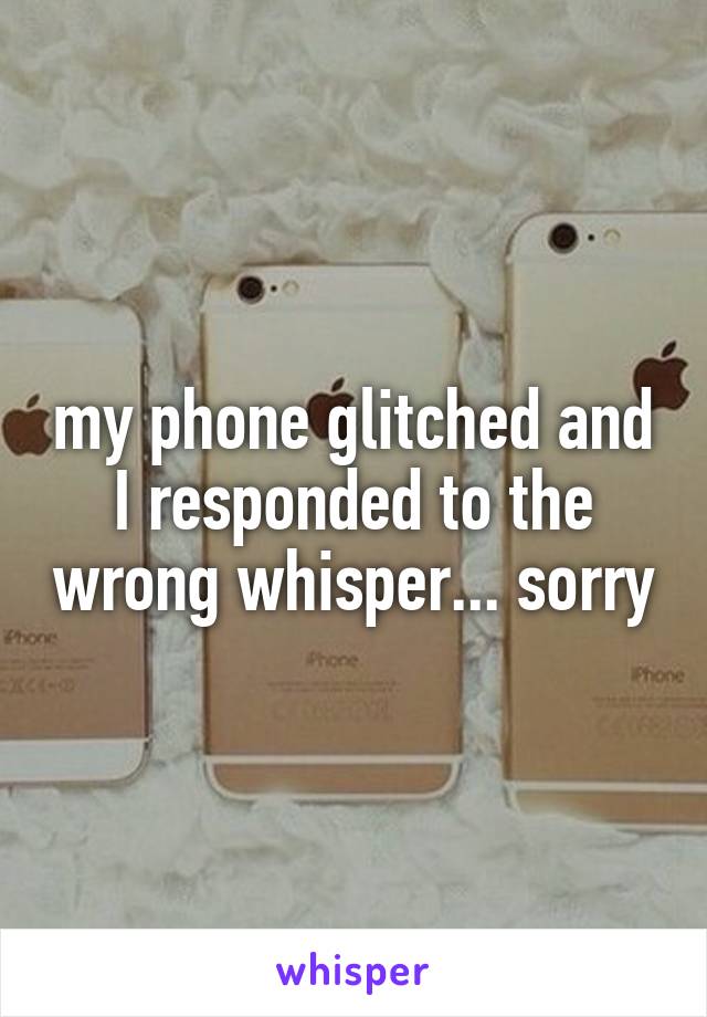 my phone glitched and I responded to the wrong whisper... sorry