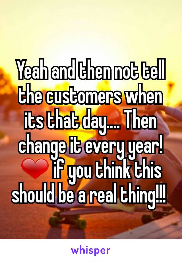 Yeah and then not tell the customers when its that day.... Then change it every year! ❤ if you think this should be a real thing!!! 