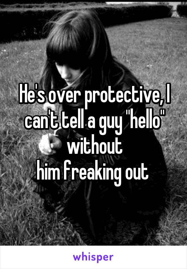 He's over protective, I can't tell a guy "hello" without
him freaking out 