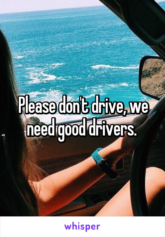 Please don't drive, we need good drivers. 