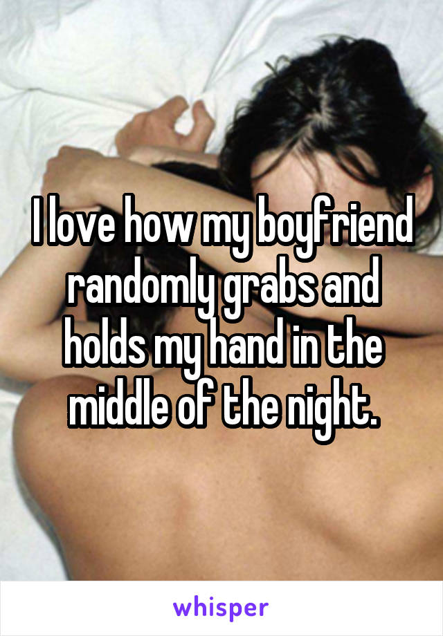 I love how my boyfriend randomly grabs and holds my hand in the middle of the night.