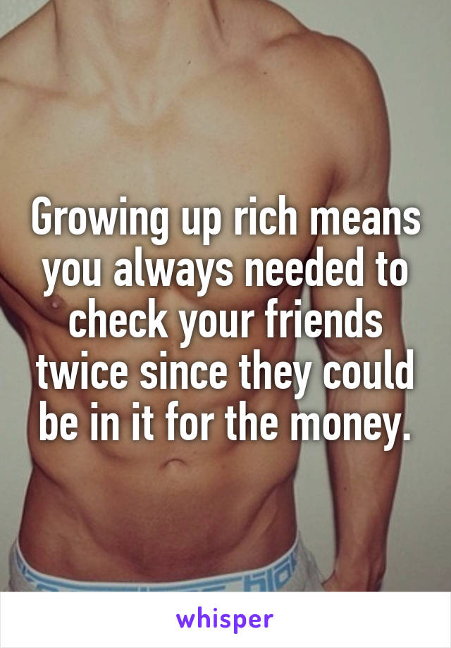 Growing up rich means you always needed to check your friends twice since they could be in it for the money.
