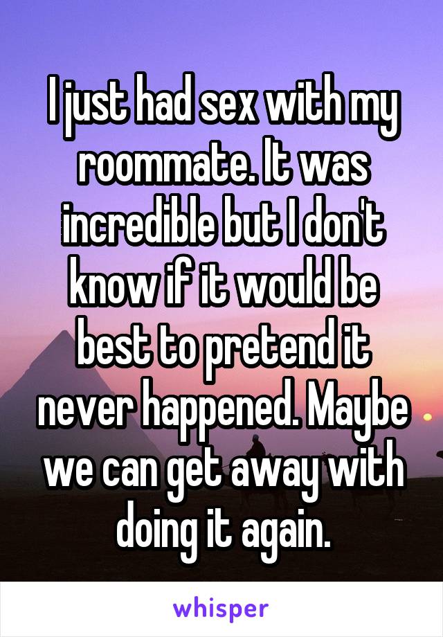 I just had sex with my roommate. It was incredible but I don't know if it would be best to pretend it never happened. Maybe we can get away with doing it again.