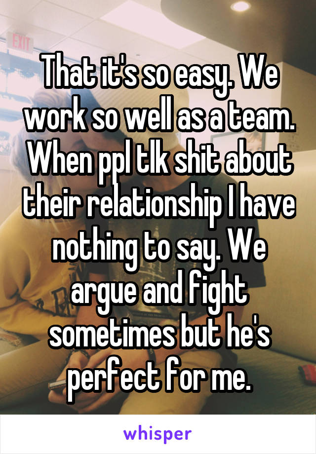 That it's so easy. We work so well as a team. When ppl tlk shit about their relationship I have nothing to say. We argue and fight sometimes but he's perfect for me.