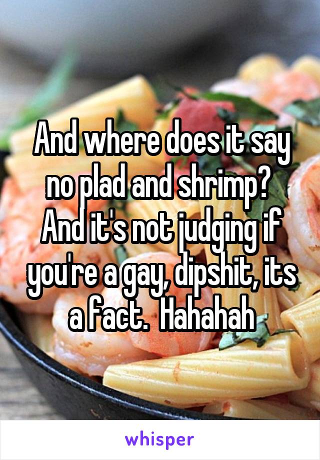 And where does it say no plad and shrimp?  And it's not judging if you're a gay, dipshit, its a fact.  Hahahah