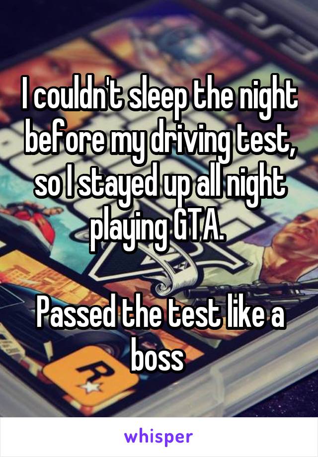 I couldn't sleep the night before my driving test, so I stayed up all night playing GTA. 

Passed the test like a boss 