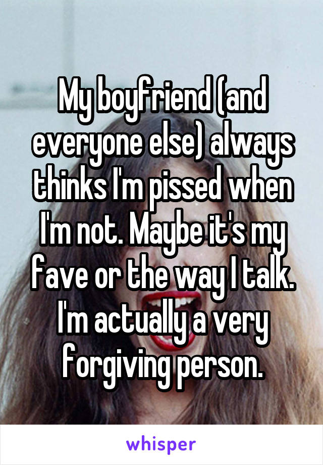 My boyfriend (and everyone else) always thinks I'm pissed when I'm not. Maybe it's my fave or the way I talk. I'm actually a very forgiving person.
