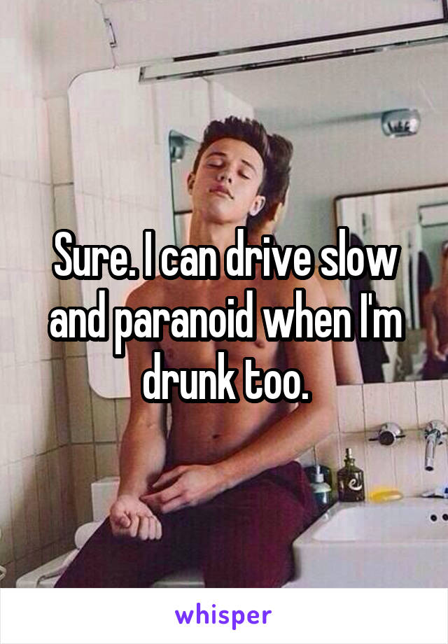 Sure. I can drive slow and paranoid when I'm drunk too.