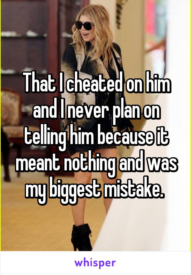 That I cheated on him and I never plan on telling him because it meant nothing and was my biggest mistake. 