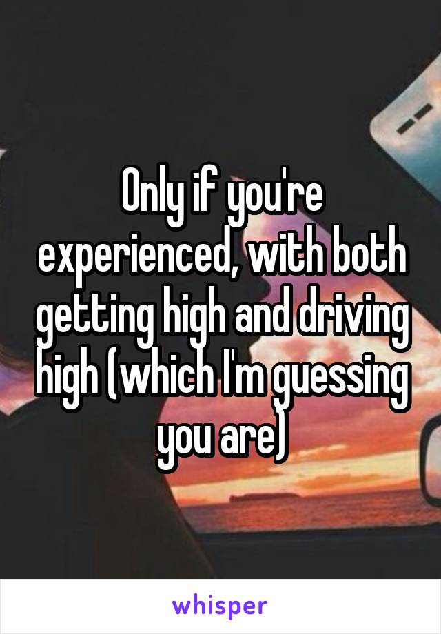 Only if you're experienced, with both getting high and driving high (which I'm guessing you are)