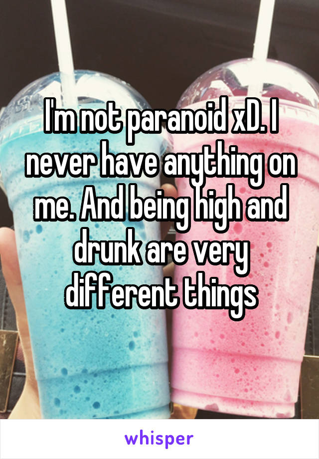 I'm not paranoid xD. I never have anything on me. And being high and drunk are very different things
