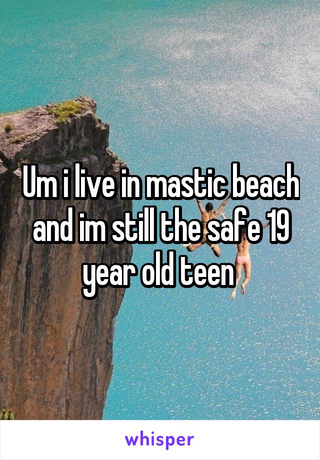 Um i live in mastic beach and im still the safe 19 year old teen 