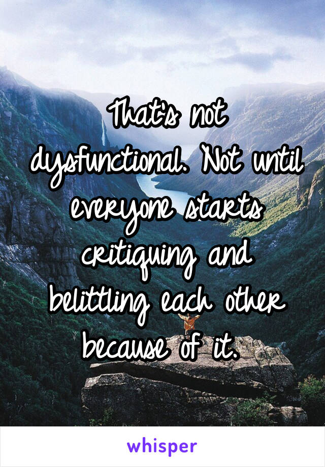 That's not dysfunctional. Not until everyone starts critiquing and belittling each other because of it. 