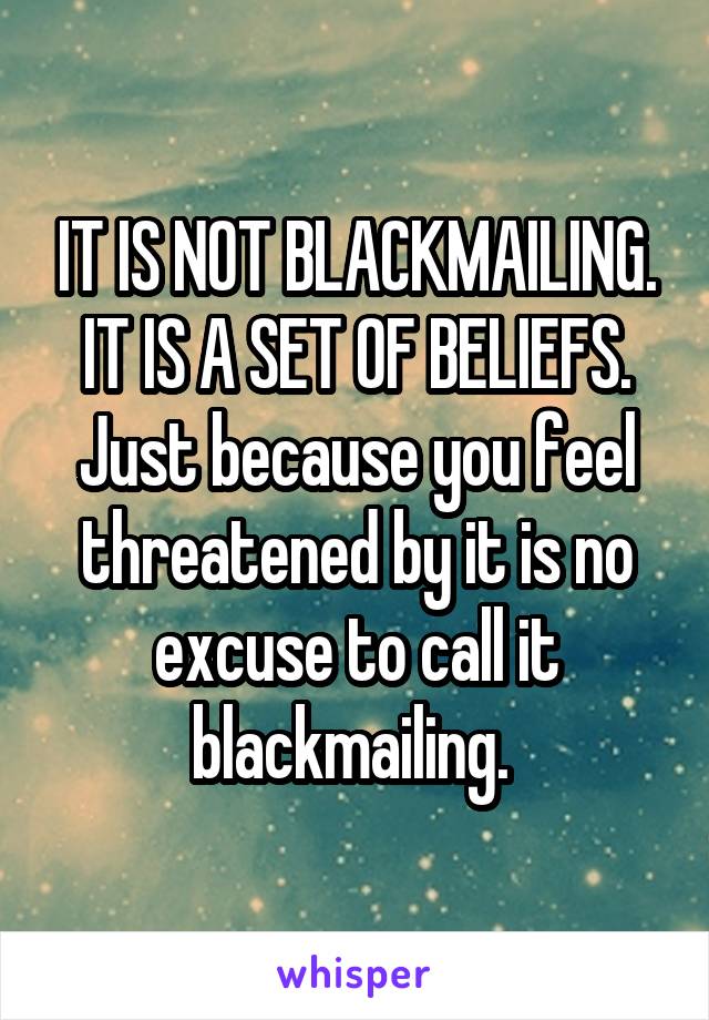 IT IS NOT BLACKMAILING. IT IS A SET OF BELIEFS. Just because you feel threatened by it is no excuse to call it blackmailing. 