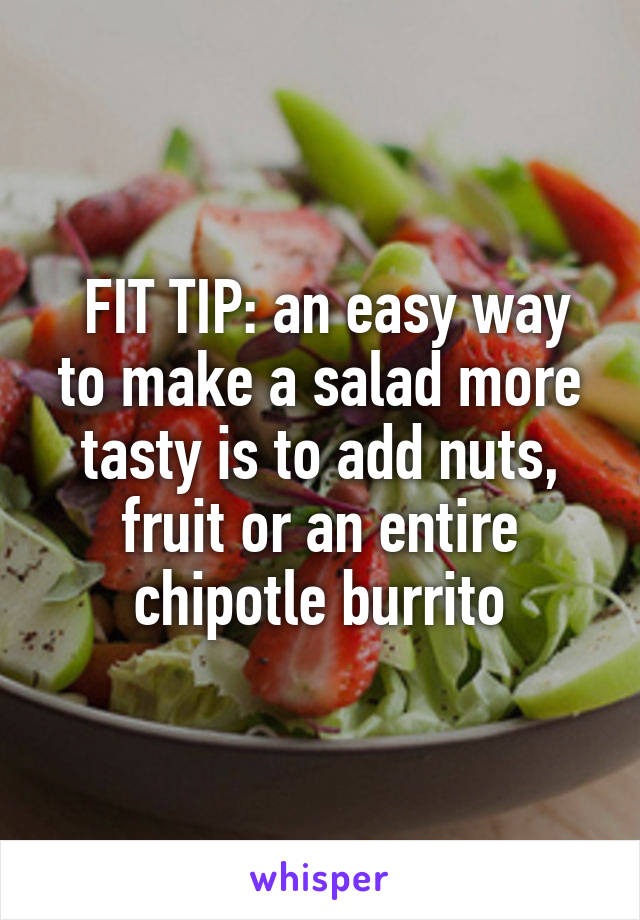  FIT TIP: an easy way to make a salad more tasty is to add nuts, fruit or an entire chipotle burrito