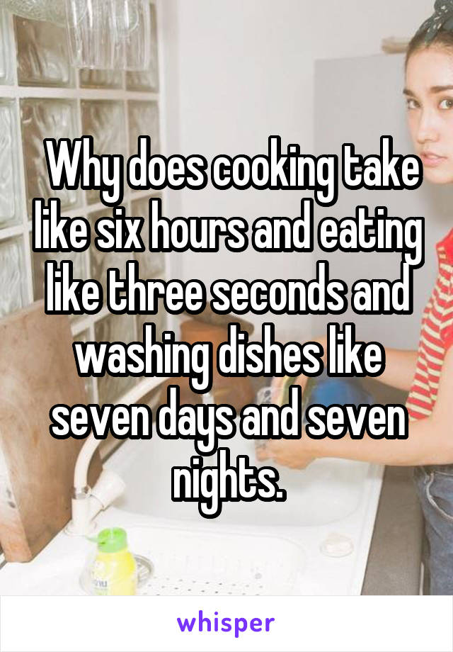 Why does cooking take like six hours and eating like three seconds and washing dishes like seven days and seven nights.