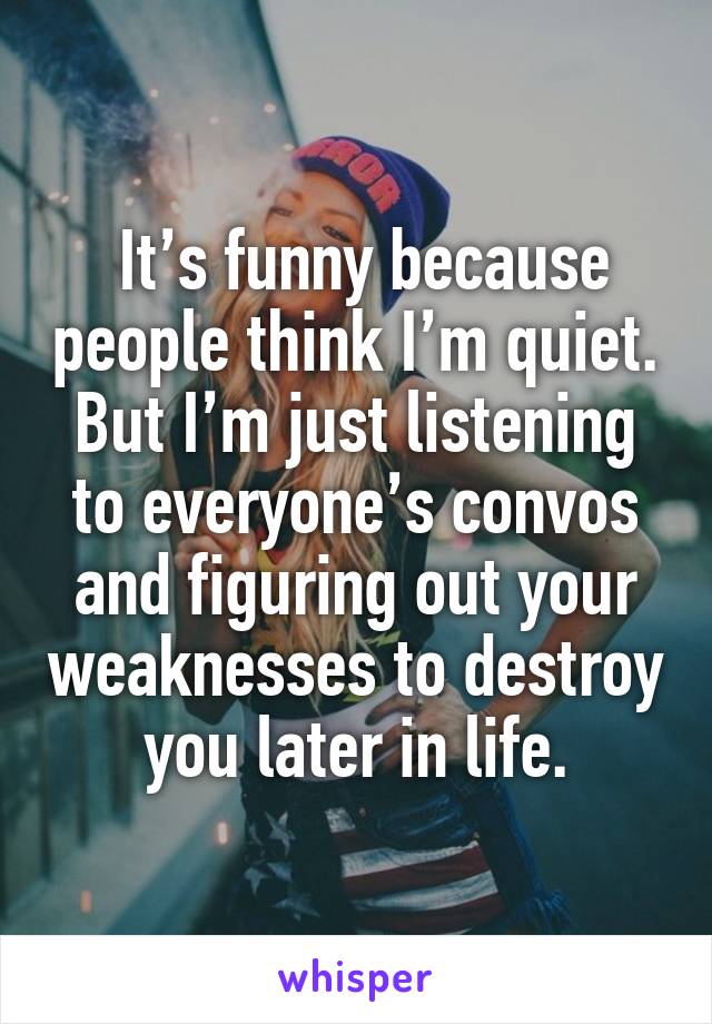  It’s funny because people think I’m quiet. But I’m just listening to everyone’s convos and figuring out your weaknesses to destroy you later in life.
