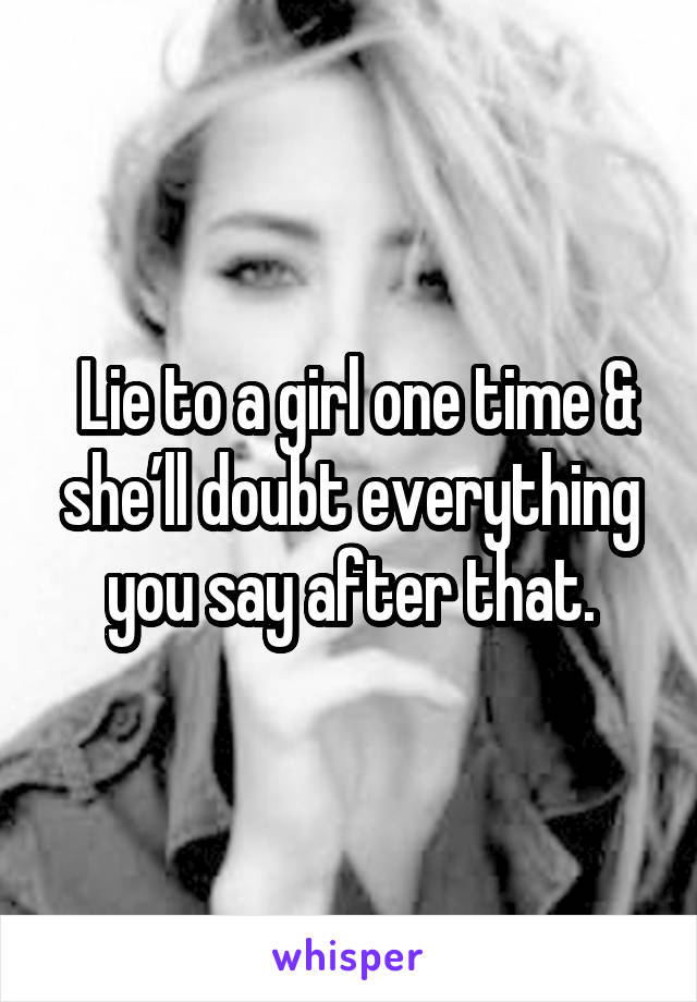  Lie to a girl one time & she’ll doubt everything you say after that.
