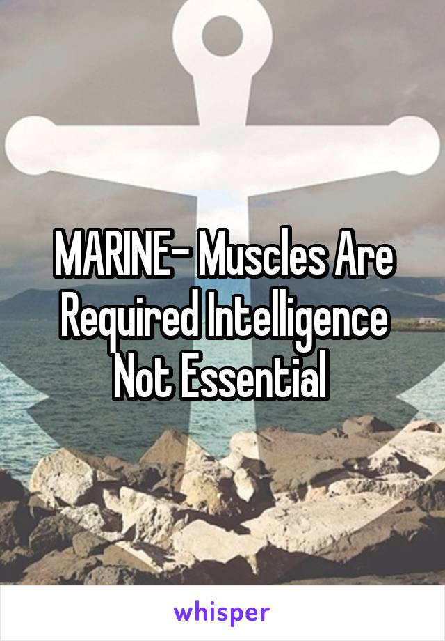 MARINE- Muscles Are Required Intelligence Not Essential 