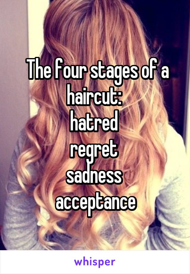  The four stages of a haircut: 
hatred 
regret 
sadness 
acceptance