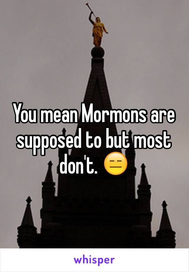 You mean Mormons are supposed to but most don't. 😑