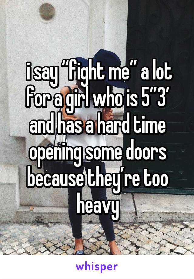  i say “fight me” a lot for a girl who is 5”3’ and has a hard time opening some doors because they’re too heavy