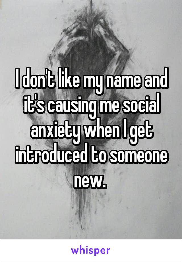 I don't like my name and it's causing me social anxiety when I get introduced to someone new. 