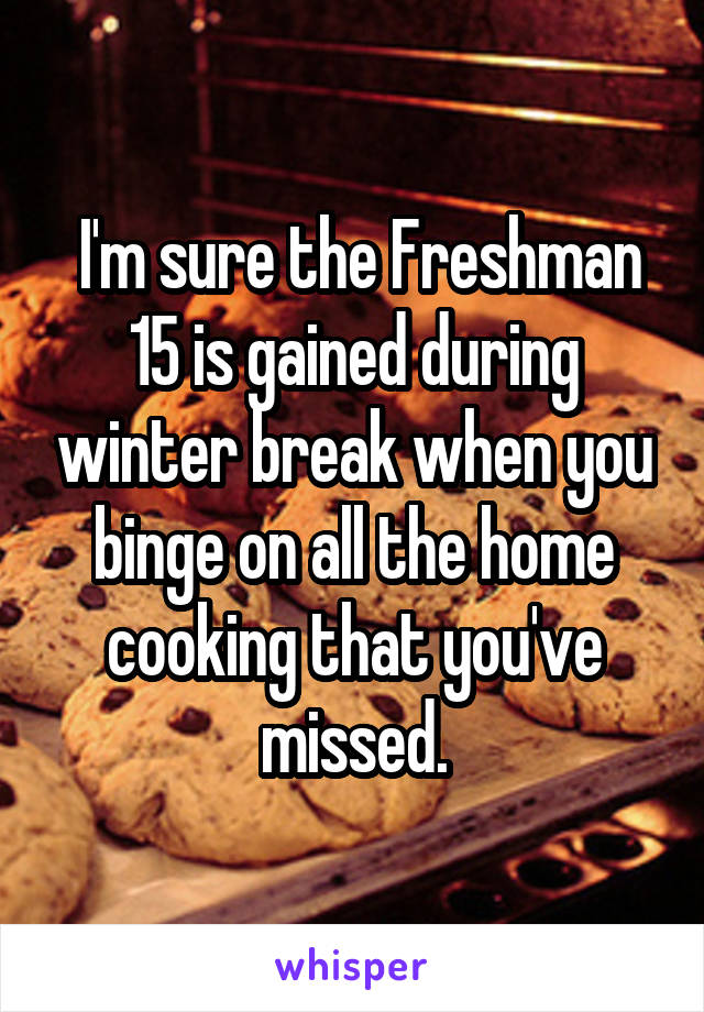  I'm sure the Freshman 15 is gained during winter break when you binge on all the home cooking that you've missed.