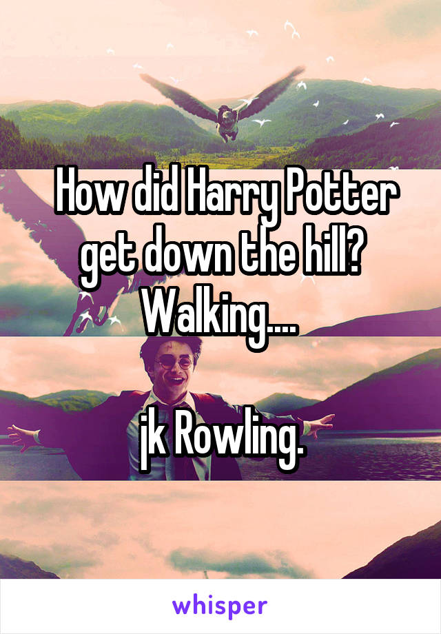  How did Harry Potter get down the hill? Walking.... 

jk Rowling.