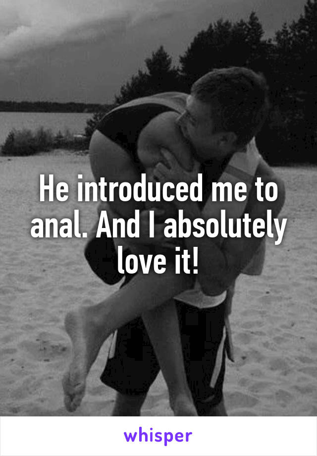 He introduced me to anal. And I absolutely love it!