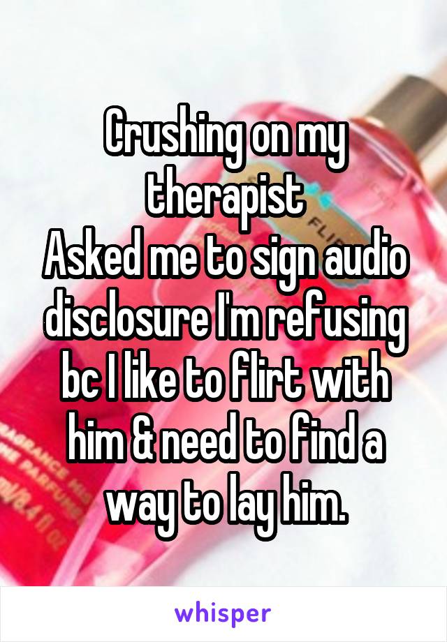 Crushing on my therapist
Asked me to sign audio disclosure I'm refusing bc I like to flirt with him & need to find a way to lay him.