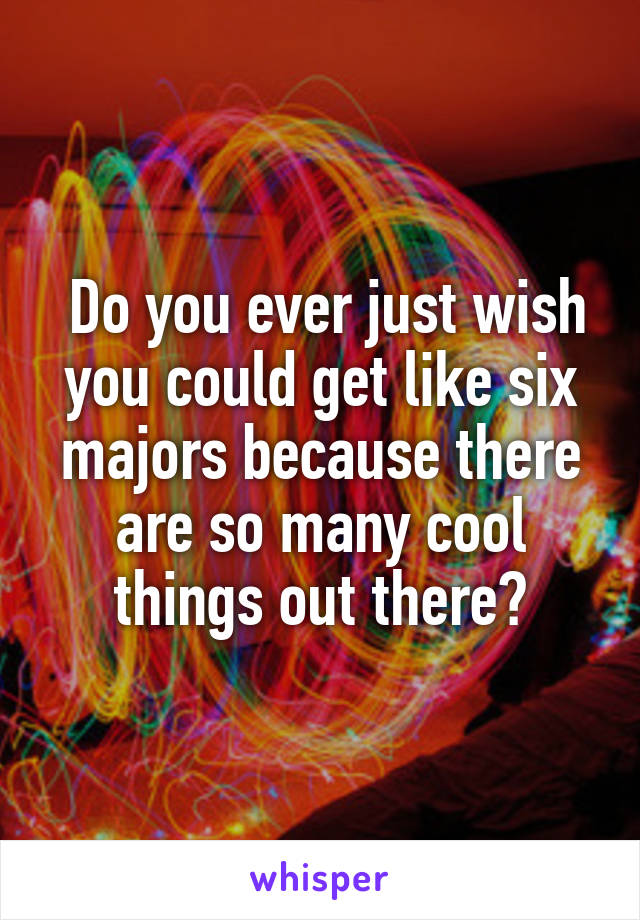  Do you ever just wish you could get like six majors because there are so many cool things out there?
