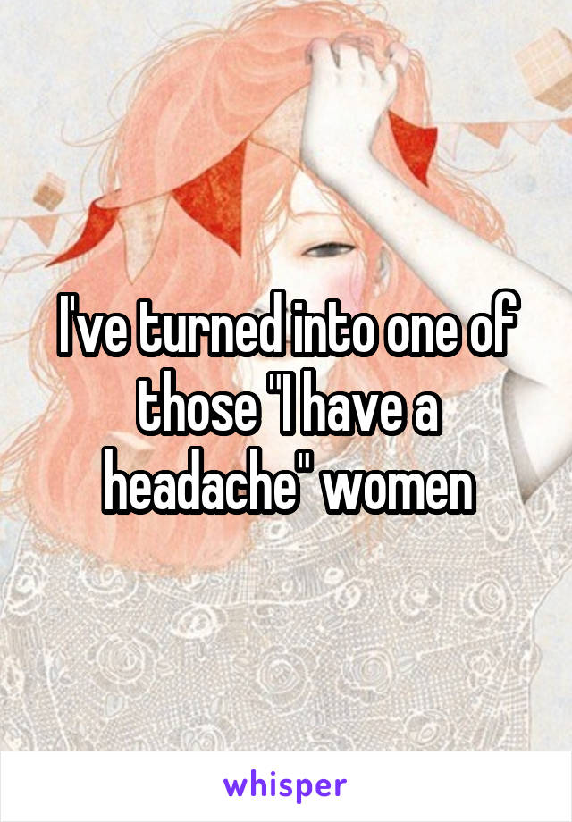 I've turned into one of those "I have a headache" women