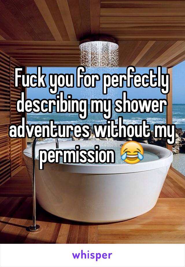 Fuck you for perfectly describing my shower adventures without my permission 😂