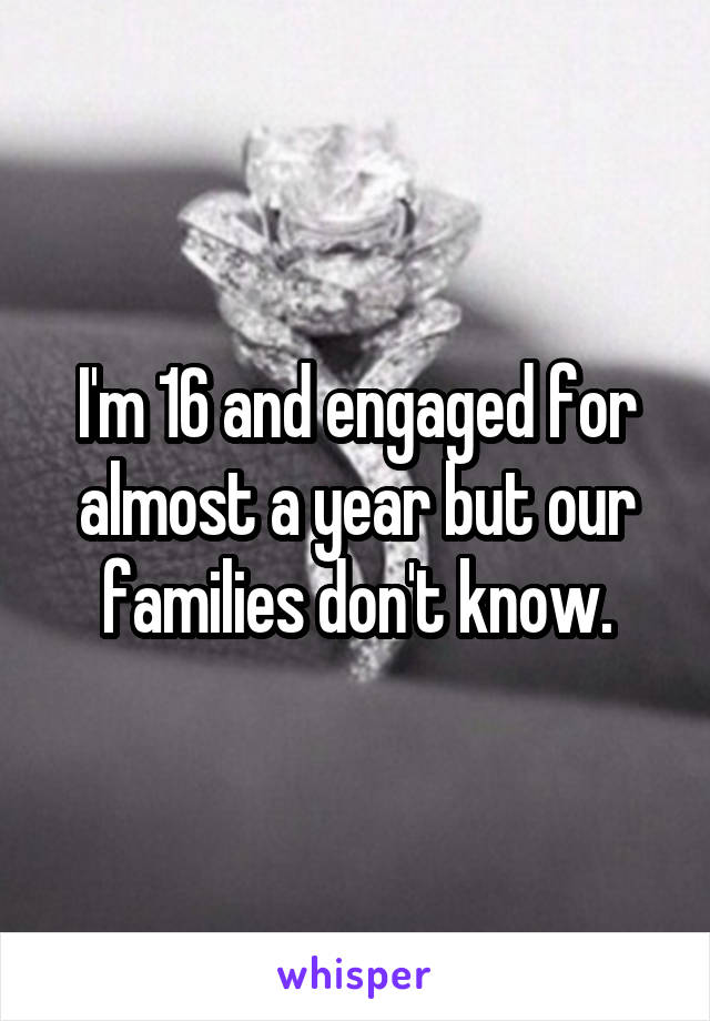 I'm 16 and engaged for almost a year but our families don't know.