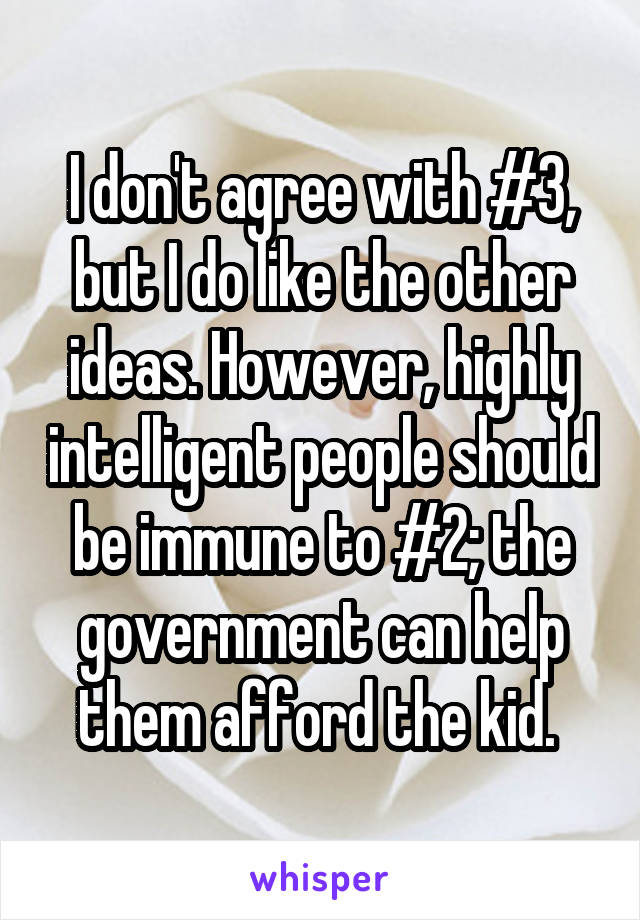 I don't agree with #3, but I do like the other ideas. However, highly intelligent people should be immune to #2; the government can help them afford the kid. 
