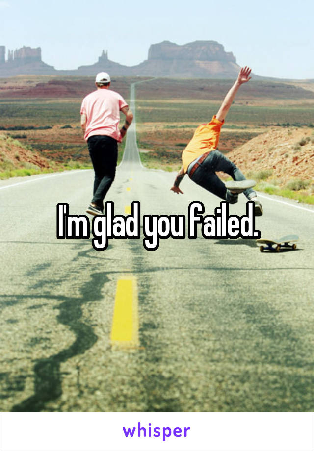 I'm glad you failed.