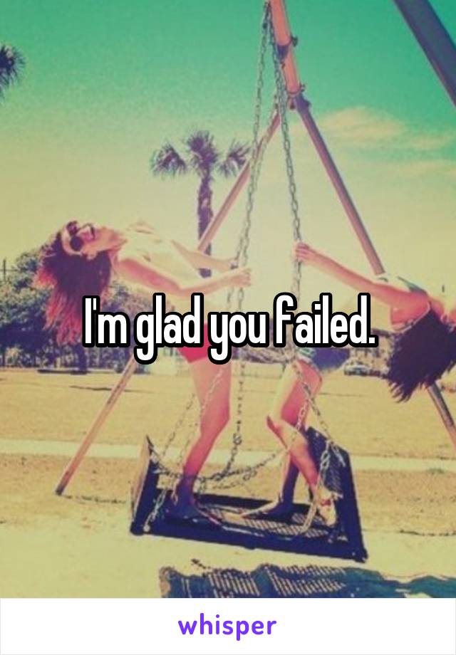 I'm glad you failed.