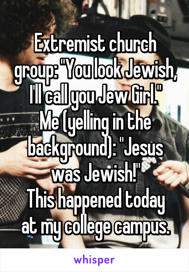 Extremist church group: "You look Jewish, I'll call you Jew Girl."
Me (yelling in the background): "Jesus was Jewish!"
This happened today at my college campus.