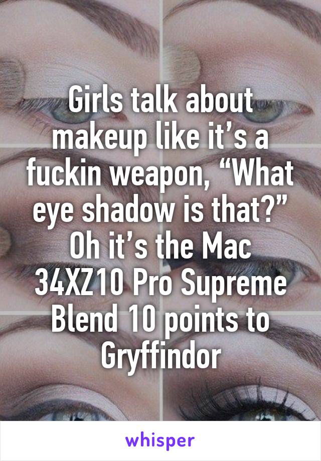 Girls talk about makeup like it’s a fuckin weapon, “What eye shadow is that?” Oh it’s the Mac 34XZ10 Pro Supreme Blend 10 points to Gryffindor