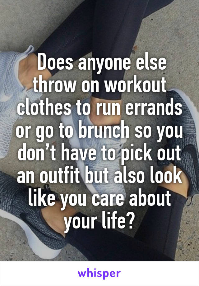  Does anyone else throw on workout clothes to run errands or go to brunch so you don’t have to pick out an outfit but also look like you care about your life?